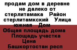 продам дом в деревне не далеко от стерлитамака › Район ­ стерлитамкский › Улица ­ южная › Дом ­ 27 › Общая площадь дома ­ 70 › Площадь участка ­ 40 › Цена ­ 2 700 - Башкортостан респ., Стерлитамакский р-н, Стерлитамак г. Недвижимость » Дома, коттеджи, дачи продажа   